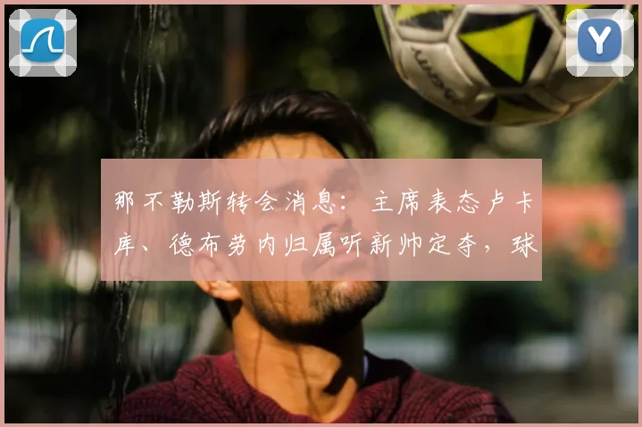 那不勒斯转会消息：主席表态卢卡库、德布劳内归属听新帅定夺，球队阵容深度引关注