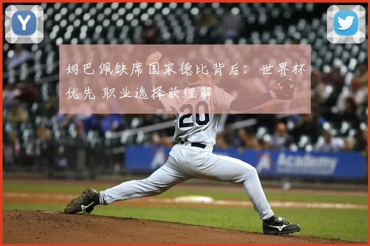 姆巴佩缺席国家德比背后:世界杯优先 职业选择获理解
