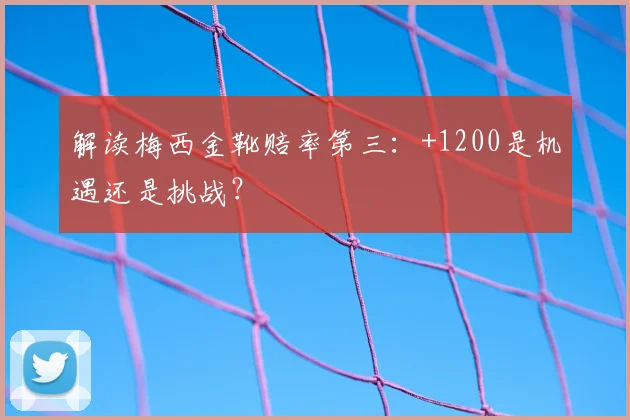 解读梅西金靴赔率第三：+1200是机遇还是挑战？