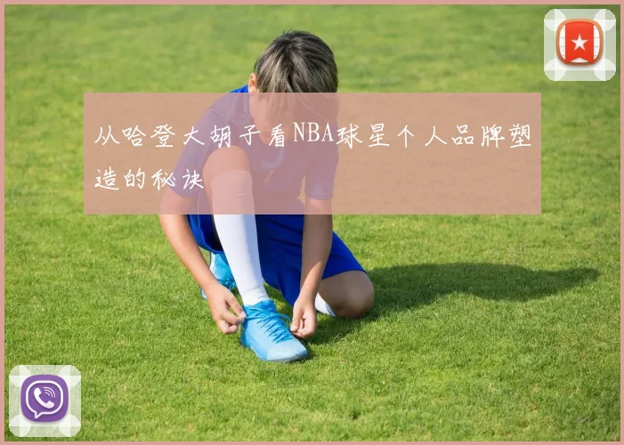 从哈登大胡子看NBA球星个人品牌塑造的秘诀