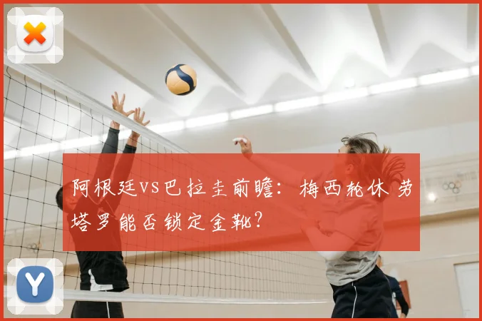 阿根廷vs巴拉圭前瞻:梅西轮休 劳塔罗能否锁定金靴?