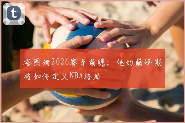 塔图姆2026赛季前瞻:他的巅峰期将如何定义NBA格局