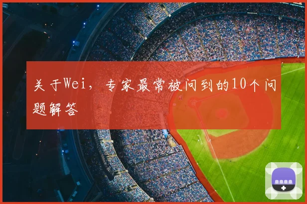 关于Wei，专家最常被问到的10个问题解答