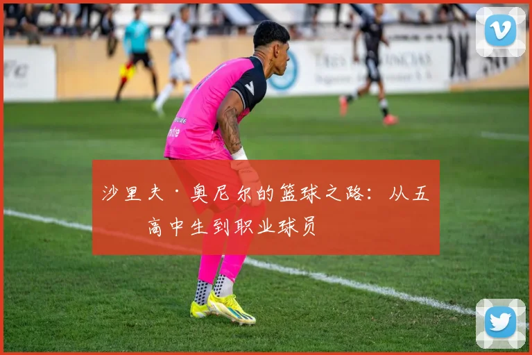 沙里夫·奥尼尔的篮球之路：从五星高中生到职业球员