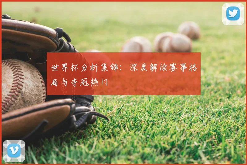 世界杯分析集锦:深度解读赛事格局与夺冠热门