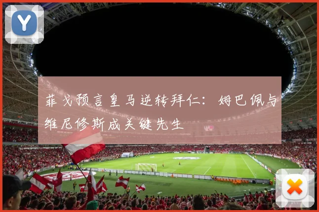 菲戈预言皇马逆转拜仁:姆巴佩与维尼修斯成关键先生