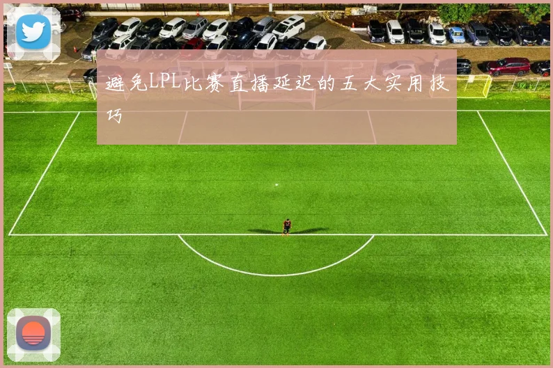 避免LPL比赛直播延迟的五大实用技巧
