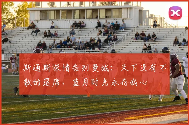 斯通斯深情告别曼城：天下没有不散的筵席，蓝月时光永存我心