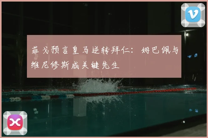 菲戈预言皇马逆转拜仁：姆巴佩与维尼修斯成关键先生
