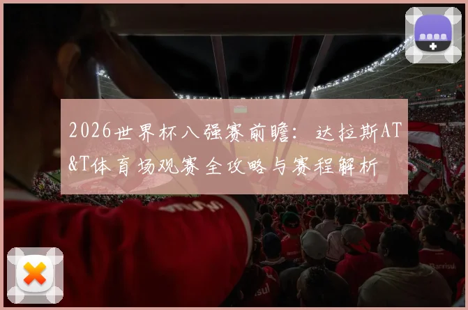 2026世界杯八强赛前瞻：达拉斯AT&T体育场观赛全攻略与赛程解析