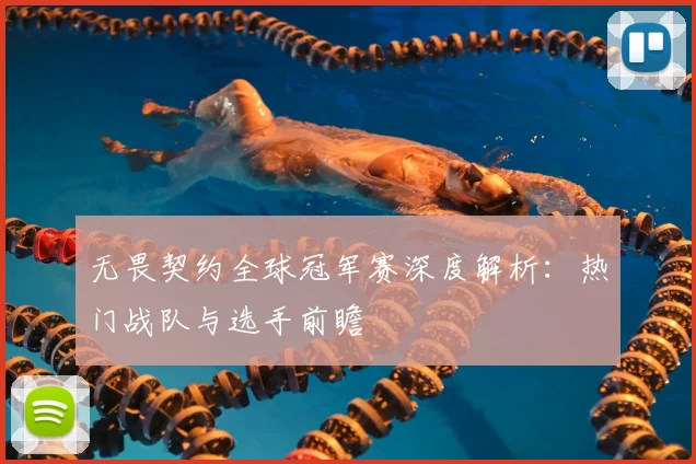 无畏契约全球冠军赛深度解析：热门战队与选手前瞻