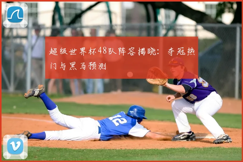 超级世界杯48队阵容揭晓:夺冠热门与黑马预测