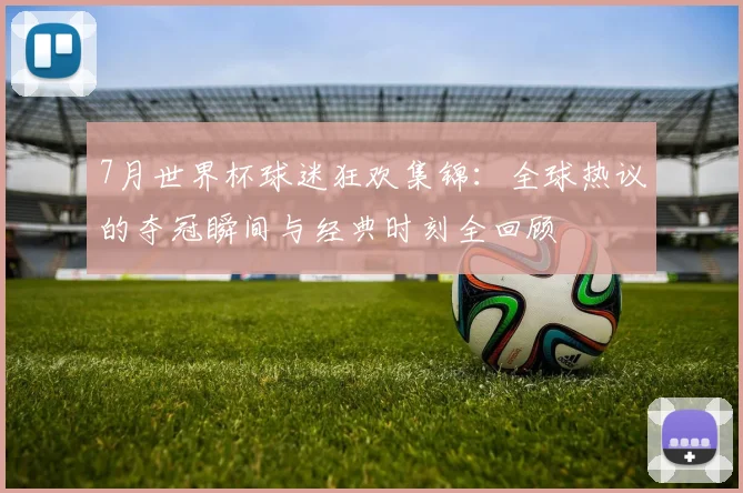 7月世界杯球迷狂欢集锦:全球热议的夺冠瞬间与经典时刻全回顾