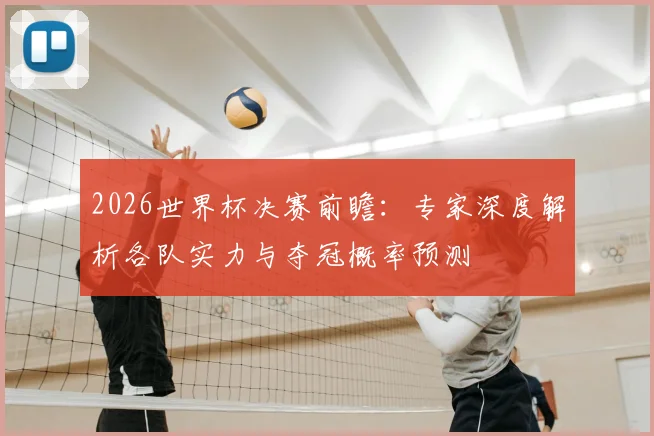 2026世界杯决赛前瞻：专家深度解析各队实力与夺冠概率预测