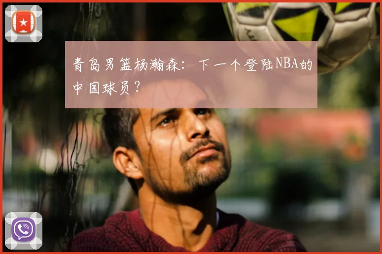 青岛男篮杨瀚森：下一个登陆NBA的中国球员？