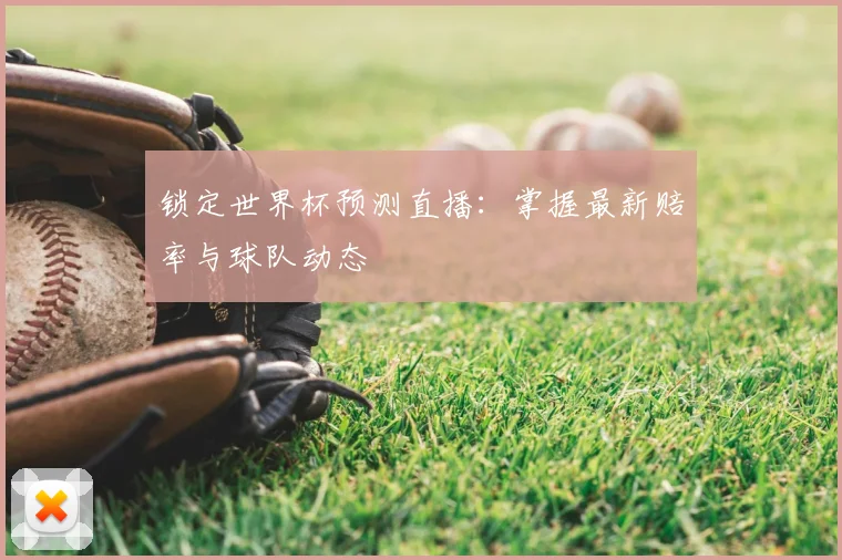 锁定世界杯预测直播:掌握最新赔率与球队动态