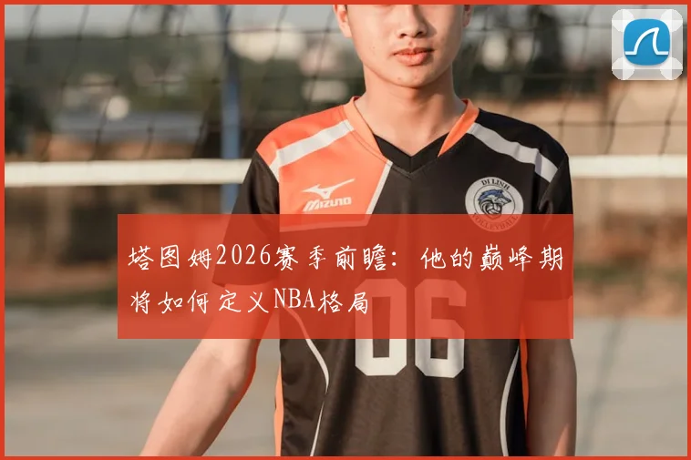 塔图姆2026赛季前瞻：他的巅峰期将如何定义NBA格局