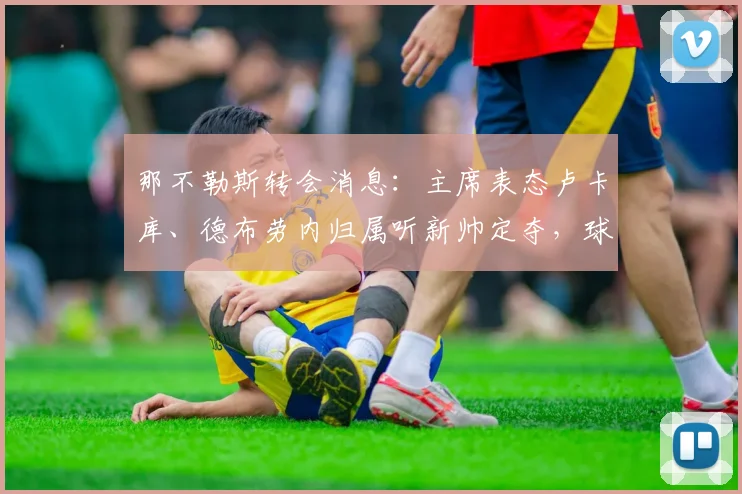 那不勒斯转会消息:主席表态卢卡库、德布劳内归属听新帅定夺,球队阵容深度引关注