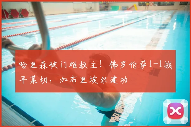 哈里森破门难救主！佛罗伦萨1-1战平莱切，加布里埃尔建功
