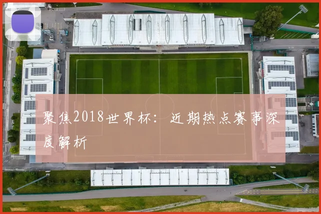 聚焦2018世界杯：近期热点赛事深度解析