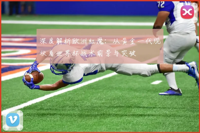 深度解析欧洲红魔：从黄金一代现状看世界杯战术前景与突破