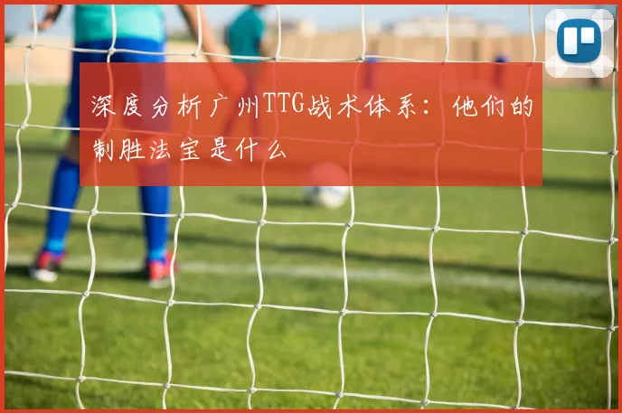 深度分析广州TTG战术体系：他们的制胜法宝是什么