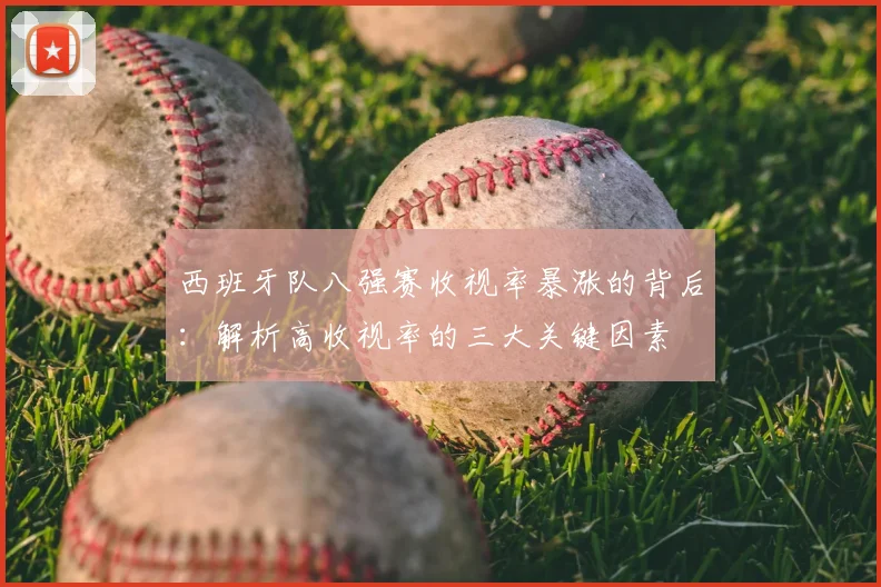 西班牙队八强赛收视率暴涨的背后：解析高收视率的三大关键因素