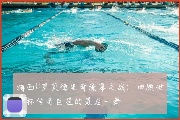 梅西C罗莫德里奇谢幕之战:回顾世界杯传奇巨星的最后一舞