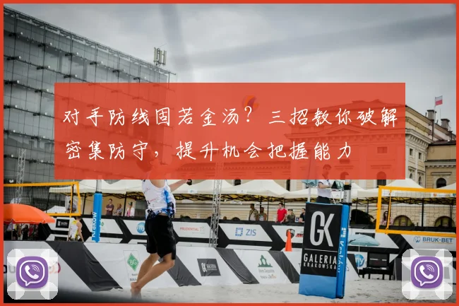 对手防线固若金汤？三招教你破解密集防守，提升机会把握能力