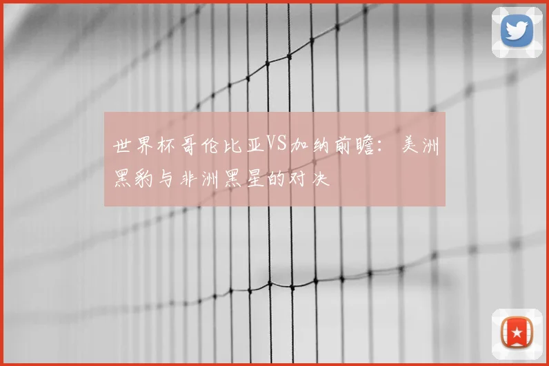 世界杯哥伦比亚VS加纳前瞻：美洲黑豹与非洲黑星的对决