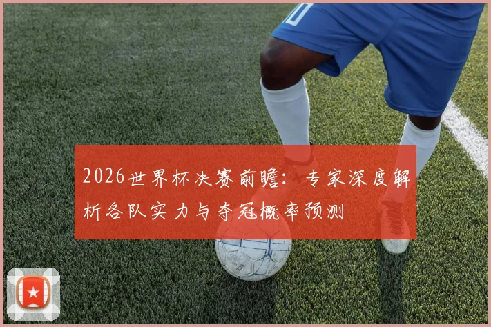 2026世界杯决赛前瞻：专家深度解析各队实力与夺冠概率预测