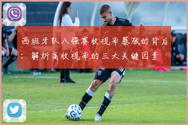 西班牙队八强赛收视率暴涨的背后：解析高收视率的三大关键因素