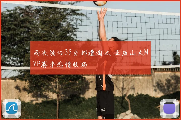西决场均35分却遭淘汰 亚历山大MVP赛季悲情收场