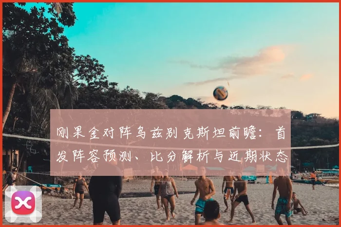 刚果金对阵乌兹别克斯坦前瞻：首发阵容预测、比分解析与近期状态盘点